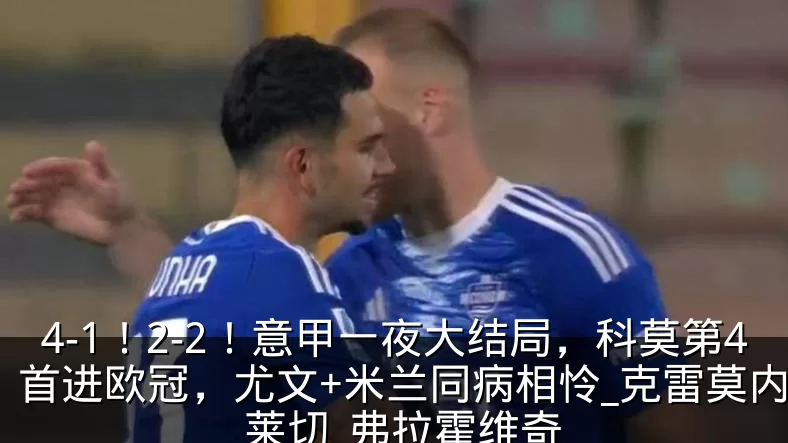 4-1!2-2!意甲一夜大结局,科莫第4首进欧冠,尤文+米兰同病相怜_克雷莫内塞_莱切_弗拉霍维奇