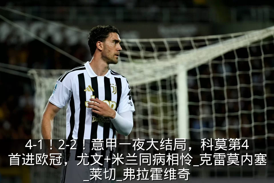 4-1!2-2!意甲一夜大结局,科莫第4首进欧冠,尤文+米兰同病相怜_克雷莫内塞_莱切_弗拉霍维奇